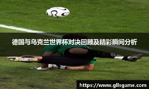 德国与乌克兰世界杯对决回顾及精彩瞬间分析
